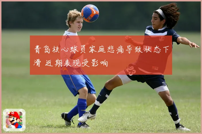 青岛核心球员家庭悲痛导致状态下滑 近期表现受影响