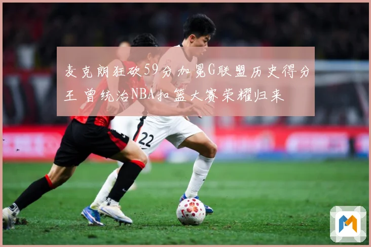 麦克朗狂砍59分加冕G联盟历史得分王 曾统治NBA扣篮大赛荣耀归来