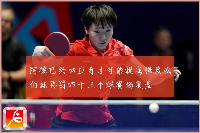 阿德巴约回应奇才可能提高强度我们就再罚四十三个球赛场复盘