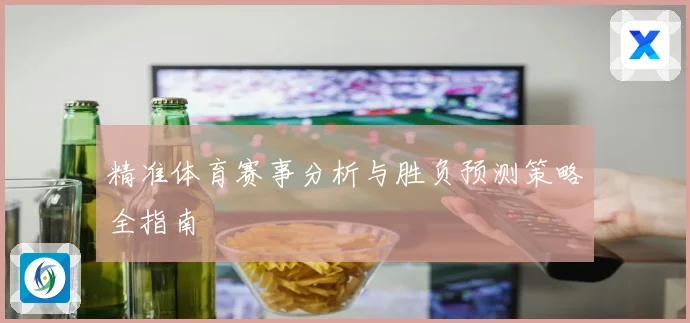 精准体育赛事分析与胜负预测策略全指南