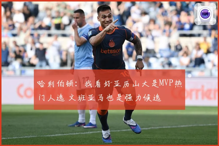 哈利伯顿：我看好亚历山大是MVP热门人选 文班亚马也是强力候选