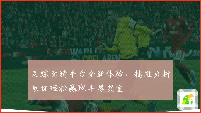 足球竞猜平台全新体验，精准分析助你轻松赢取丰厚奖金