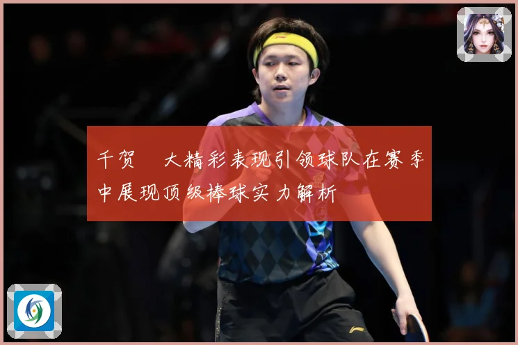 千贺滉大精彩表现引领球队在赛季中展现顶级棒球实力解析