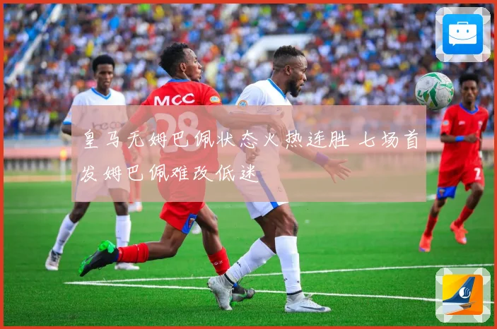 皇马无姆巴佩状态火热连胜 七场首发姆巴佩难改低迷
