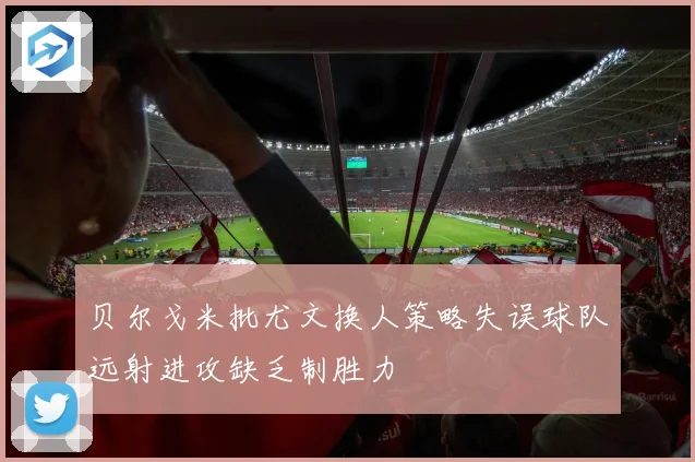 贝尔戈米批尤文换人策略失误球队远射进攻缺乏制胜力