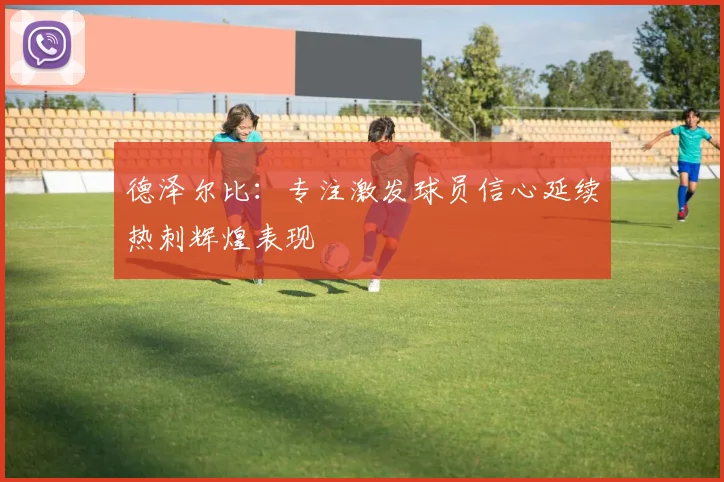 德泽尔比：专注激发球员信心延续热刺辉煌表现