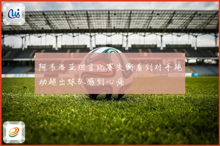 阿韦洛亚坦言比赛失衡看到对手跑动超出球队感到心痛