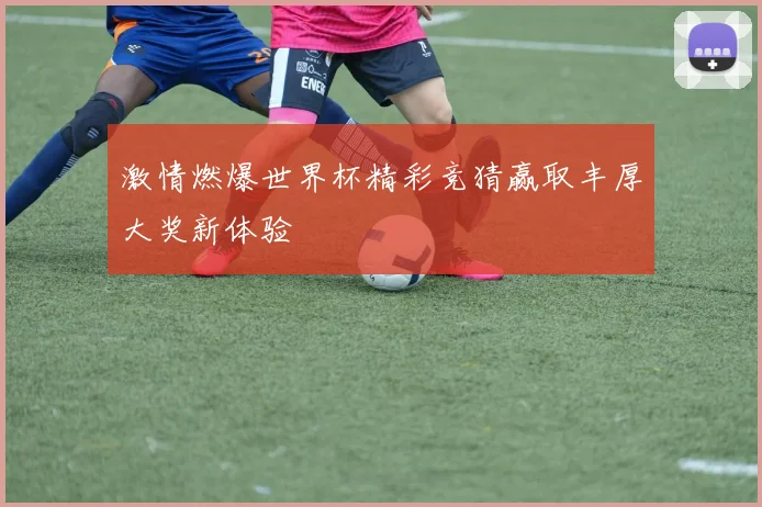 激情燃爆世界杯精彩竞猜赢取丰厚大奖新体验