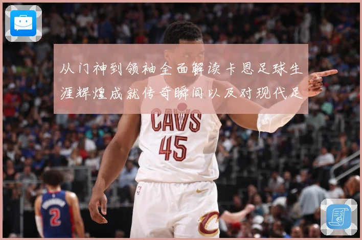 从门神到领袖全面解读卡恩足球生涯辉煌成就传奇瞬间以及对现代足球发解析