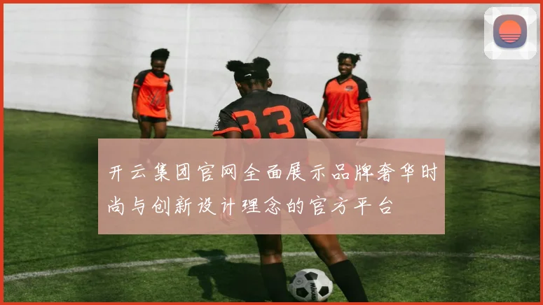 开云集团官网全面展示品牌奢华时尚与创新设计理念的官方平台