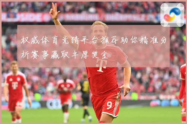 权威体育竞猜平台推荐助你精准分析赛事赢取丰厚奖金
