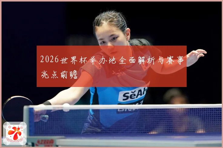 2026世界杯举办地全面解析与赛事亮点前瞻