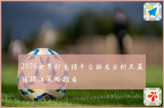 2026世界杯竞猜平台排名分析及最佳投注策略指南