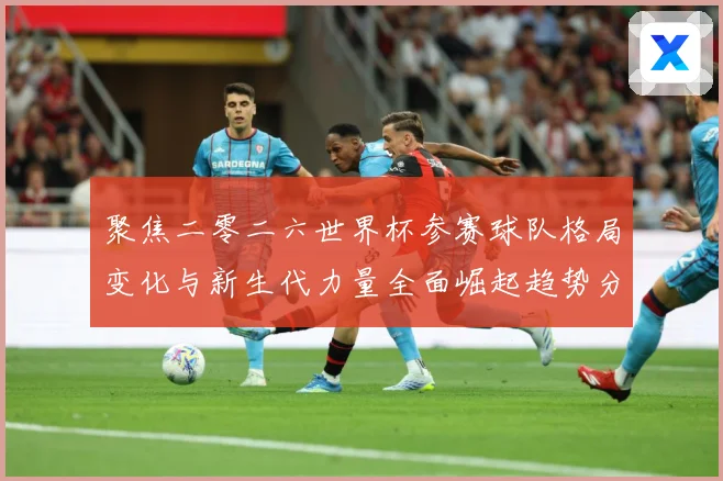 聚焦二零二六世界杯参赛球队格局变化与新生代力量全面崛起趋势分战术观察