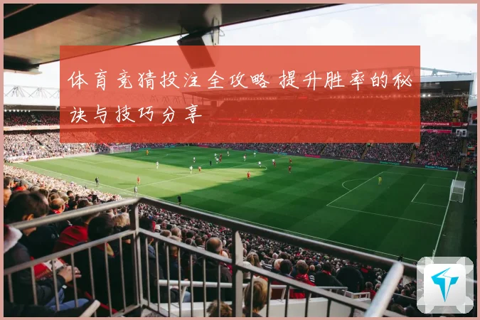 体育竞猜投注全攻略 提升胜率的秘诀与技巧分享