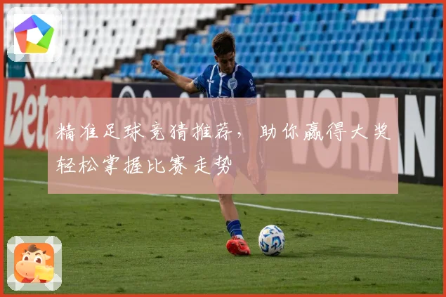 精准足球竞猜推荐，助你赢得大奖轻松掌握比赛走势