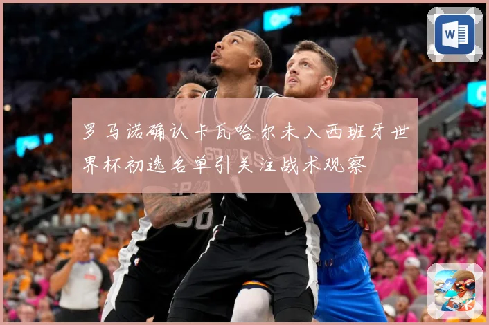 罗马诺确认卡瓦哈尔未入西班牙世界杯初选名单引关注战术观察
