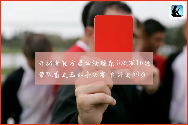 开拓者官方召回杨瀚森 G联赛16场带队首进西部半决赛 自评打60分