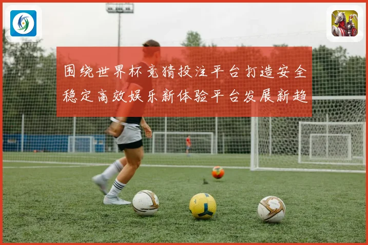 围绕世界杯竞猜投注平台打造安全稳定高效娱乐新体验平台发展新趋势