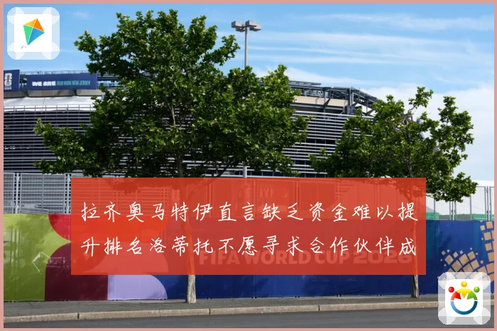拉齐奥马特伊直言缺乏资金难以提升排名洛蒂托不愿寻求合作伙伴成长观察