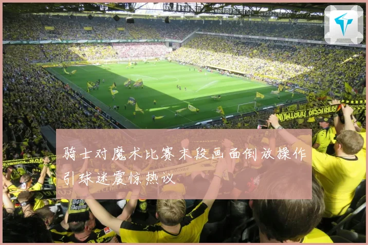 骑士对魔术比赛末段画面倒放操作引球迷震惊热议