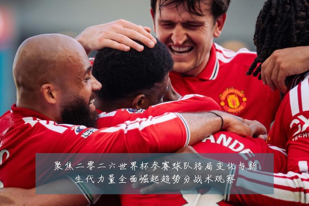 聚焦二零二六世界杯参赛球队格局变化与新生代力量全面崛起趋势分战术观察