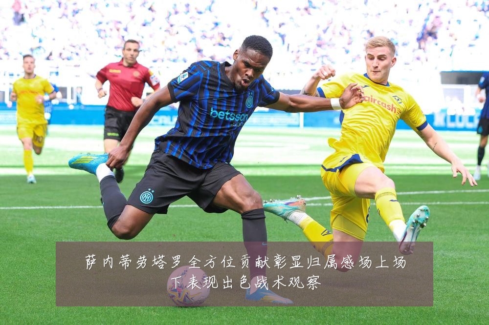 萨内蒂劳塔罗全方位贡献彰显归属感场上场下表现出色战术观察
