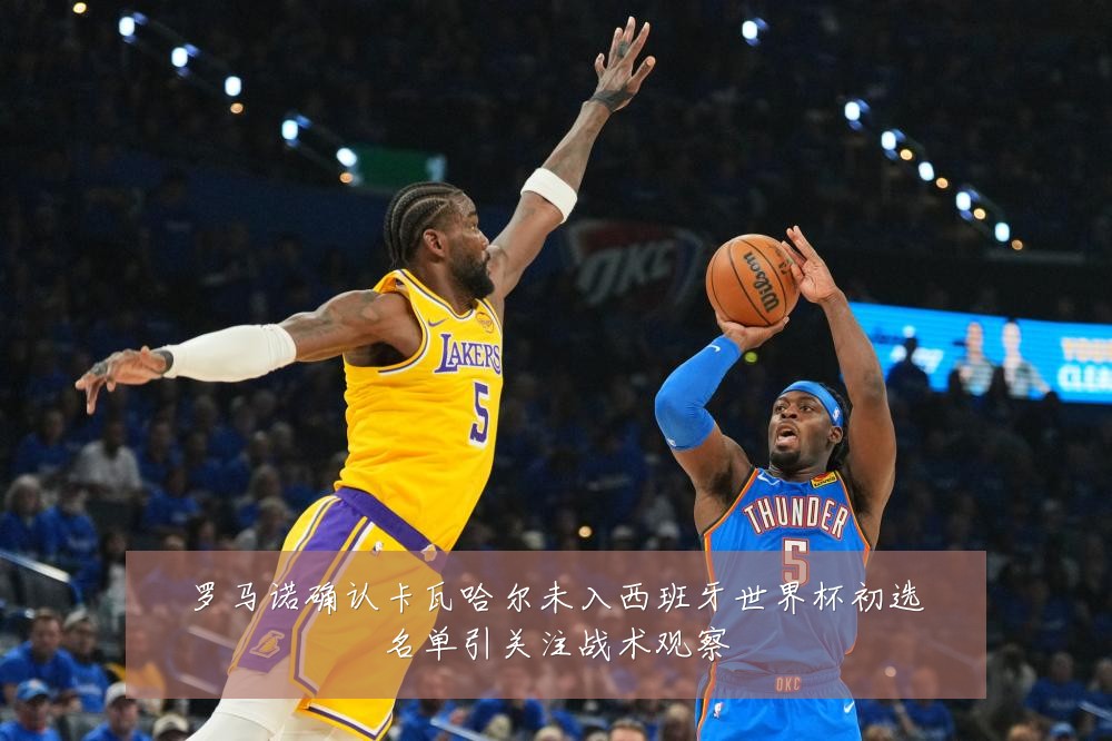 罗马诺确认卡瓦哈尔未入西班牙世界杯初选名单引关注战术观察